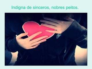 Indigna de sinceros, nobres peitos.  