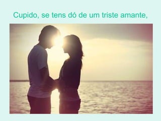 Cupido, se tens dó de um triste amante, 
