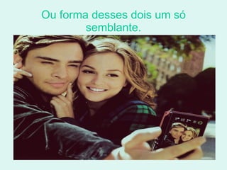 Ou forma desses dois um só semblante. 