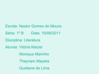 Escola: Nestor Gomes de Moura. Série: 1º B  Data: 10/08/2011  Disciplina: Literatura Alunas: Vitória Maciel  Monique Marinho Thaynam Mayara Queliane de Lima  