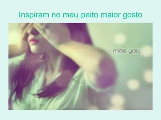 Inspiram no meu peito maior gosto 
