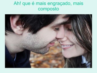 Ah! que é mais engraçado, mais composto 