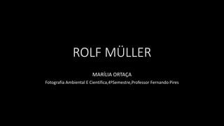 ROLF MÜLLER
MARÍLIA ORTAÇA
Fotografia Ambiental E Científica,4ºSemestre,Professor Fernando Pires
 