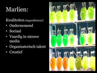 Marlien: Kwaliteiten  (ingrediënten) : Ondernemend Sociaal Vaardig in nieuwe media Organisatorisch talent Creatief 