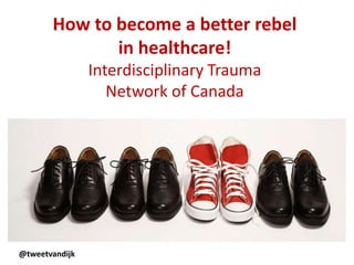 How to become a better rebel
in healthcare!
Interdisciplinary Trauma
Network of Canada
@tweetvandijk
 