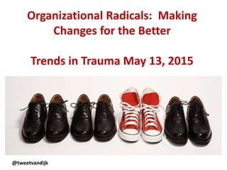 Organizational Radicals: Making
Changes for the Better
Trends in Trauma May 13, 2015
@tweetvandijk
 