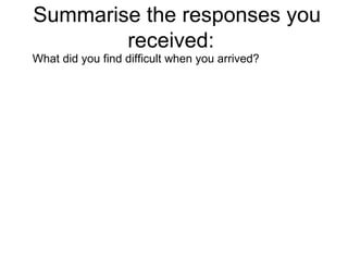 Summarise the responses you received:  What did you find difficult when you arrived?  