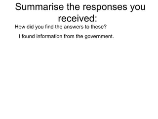 Summarise the responses you received:  How did you find the answers to these?  I found information from the government. 