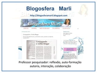 Blogosfera  Marli http://blogosferamarli.blogspot.com Professor pesquisador: reflexão, auto-formação autoria, interação, colaboração 