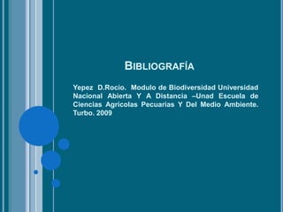 BIBLIOGRAFÍA
Yepez D.Rocio. Modulo de Biodiversidad Universidad
Nacional Abierta Y A Distancia –Unad Escuela de
Ciencias Agrícolas Pecuarias Y Del Medio Ambiente.
Turbo. 2009
 