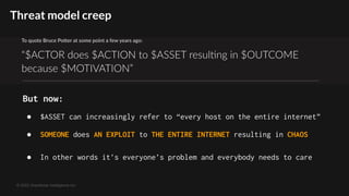© 2022 GreyNoise Intelligence Inc
Threat model creep
But now:
● $ASSET can increasingly refer to “every host on the entire internet”
● SOMEONE does AN EXPLOIT to THE ENTIRE INTERNET resulting in CHAOS
● In other words it’s everyone’s problem and everybody needs to care
 