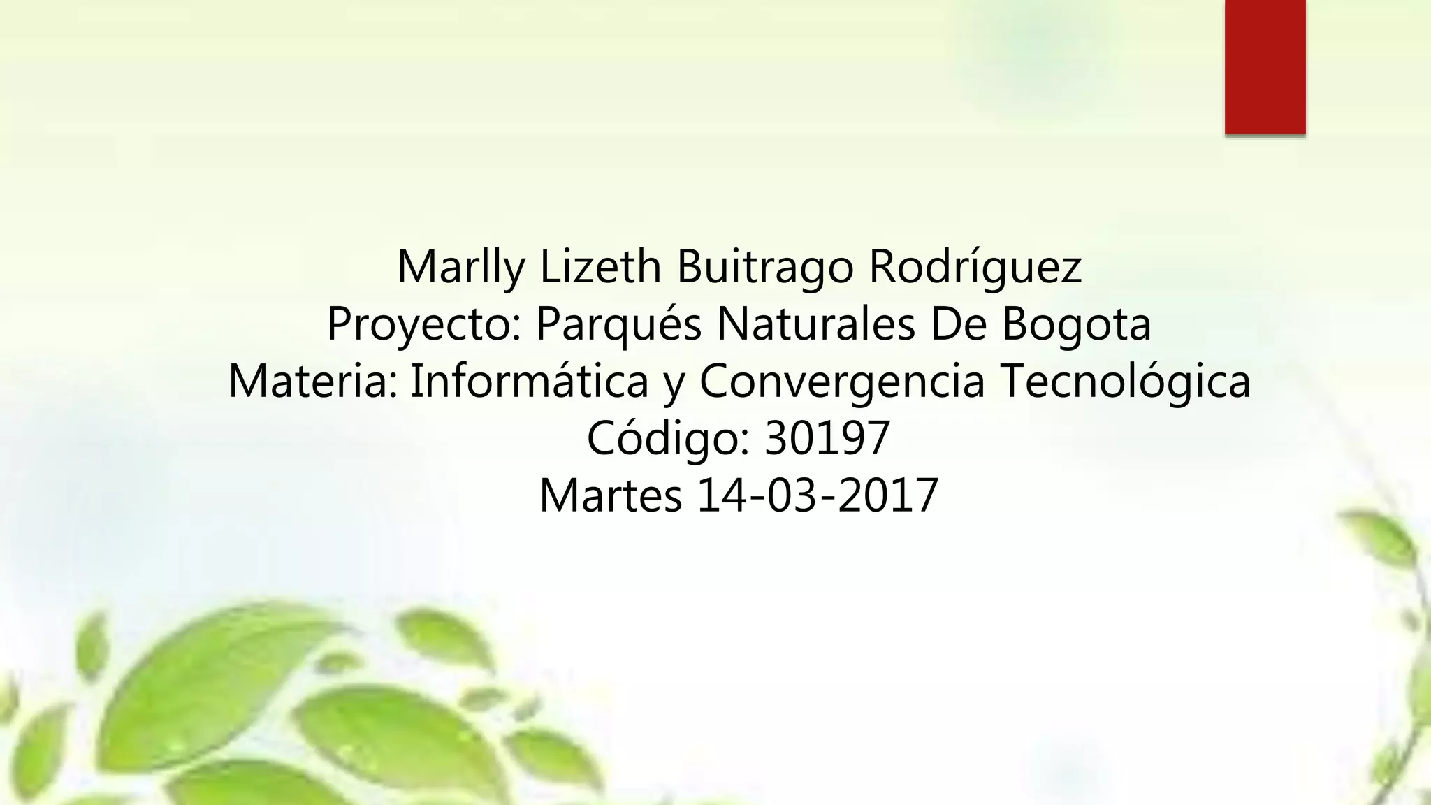 Marlly Lizeth Buitrago Rodríguez
Proyecto: Parqués Naturales De Bogota
Materia: Informática y Convergencia Tecnológica
Código: 30197
Martes 14-03-2017
 