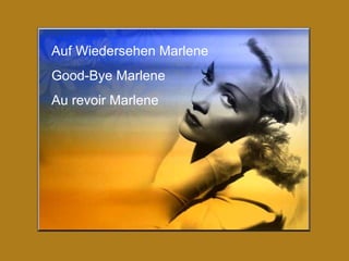 Auf Wiedersehen Marlene
Good-Bye Marlene
Au revoir Marlene
 