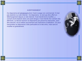 AVERTISSEMENT
Ce diaporama est strictement privé. Il est à usage non commercial. Il n'est
pas destiné à un site internet.. Ce diaporama ne doit pas être offert en
téléchargement depuis un site internet. Il est interdit de le modifier, y
compris de le traduire dans une autre langue. Il est interdit d'en extraire des
éléments. Le fait de recevoir ce diaporama par personne interposée, sans
être abonné, ne lui enlève aucunement ses restrictions d'utilisation. On peut
transmettre ce diaporama à des particuliers et à des amis, mais sans le
modifier et gratuitement.
.
 