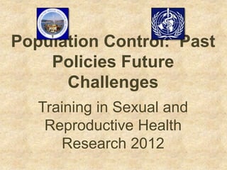 Population Control: Past
    Policies Future
      Challenges
   Training in Sexual and
    Reproductive Health
      Research 2012
 