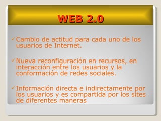 WEB 2.0 <ul><li>Cambio de actitud para cada uno de los usuarios de Internet. </li></ul><ul><li>Nueva reconfiguración en re...