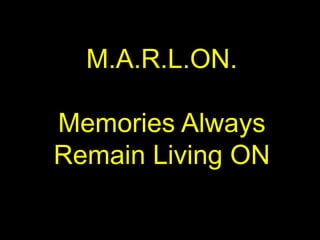 M.A.R.L.ON. Memories Always Remain Living ON 