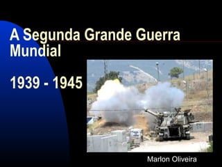 A Segunda Grande Guerra
Mundial
1939 - 1945
Marlon Oliveira
 