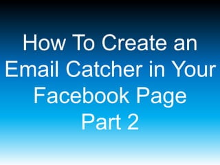 How To Create an
Email Catcher in Your
Facebook Page
Part 2

 