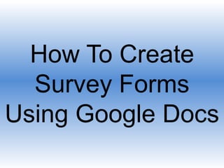 How To Create
Survey Forms
Using Google Docs

 