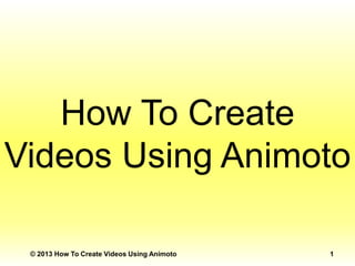 How To Create
Videos Using Animoto
© 2013 How To Create Videos Using Animoto

1

 