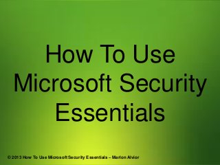 How To Use
Microsoft Security
Essentials
© 2013 How To Use Microsoft Security Essentials – Marlon Alvior

 