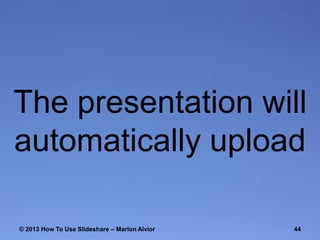 The presentation will
automatically upload
© 2013 How To Use ݺߣshare – Marlon Alvior

44

 