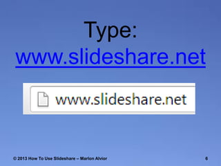 Type:
www.slideshare.net

© 2013 How To Use ݺߣshare – Marlon Alvior

6

 