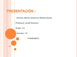 PRESENTACIÓN :
Alumno: Marlon Anderson Bellota Zarate.
Profesora: Janett Guevara
Grado: 1ro
Sección: “A”
T/16/09/20013
 