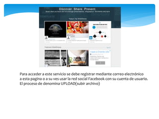 Para acceder a este servicio se debe registrar mediante correo electrónico
a esta pagina o a su ves usar la red social Facebook con su cuenta de usuario.
El proceso de denomina UPLOAD(subir archivo)
 