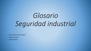 Glosario 
Seguridad industrial 
• Marlon Alexis Castillo Sandoval 
• Segundo semestre 
• Universidad ECCI 
 