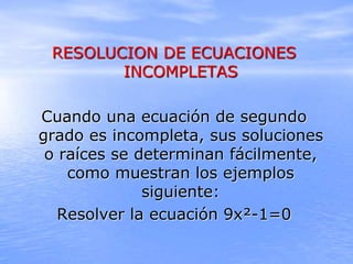 RESOLUCION DE ECUACIONES
INCOMPLETAS
Cuando una ecuación de segundo
grado es incompleta, sus soluciones
o raíces se determ...