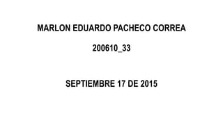 MARLON EDUARDO PACHECO CORREA
200610_33
SEPTIEMBRE 17 DE 2015
 