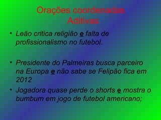 Orações coordenadas   Aditivas Leão critica religião   e   falta de profissionalismo no futebol. Presidente do Palmeiras busca parceiro na Europa   e   não sabe se Felipão fica em 2012 Jogadora quase perde o shorts   e   mostra o bumbum em jogo de futebol americano;  