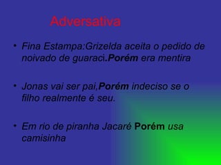 Adversativa   Fina Estampa:Grizelda aceita o pedido de noivado de guarac i .Porém  era mentira  Jonas vai ser pai, Porém   indeciso se o filho realmente é seu. Em rio de piranha Jacaré   Porém   usa camisinha  