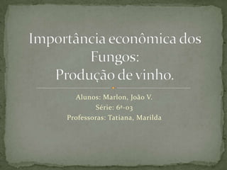 Alunos: Marlon, João V. Série: 6ª-03 Professoras: Tatiana, Marilda Importância econômica dos Fungos:Produção de vinho. 