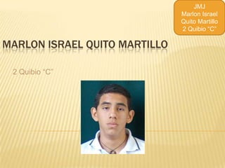 JMJ
                               Marlon Israel
                               Quito Martillo
                               2 Quibio “C”

MARLON ISRAEL QUITO MARTILLO

 2 Quibio “C”
 