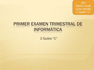 JMJ
                         Marlon Israel
                         Quito Martillo
                         2 Quibio “C”



PRIMER EXAMEN TRIMESTRAL DE
        INFORMÁTICA
          2 Quibio “C”
 