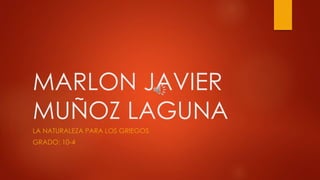 MARLON JAVIER 
MUÑOZ LAGUNA 
LA NATURALEZA PARA LOS GRIEGOS 
GRADO: 10-4 
 