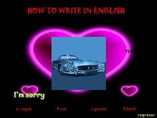 HOW TO WRITE IN ENGLISH




                               next




a. vagón   b.car    c.gonwa   d.bank
                                       regresar
 