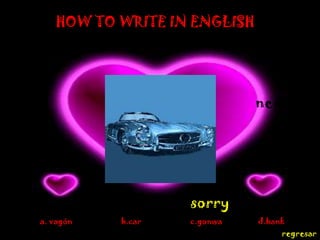 HOW TO WRITE IN ENGLISH




                             next




                   sorry
a. vagón   b.car   c.gonwa   d.bank
                                  regresar
 