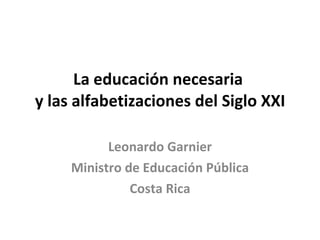 La educación necesaria  y las alfabetizaciones del Siglo XXI Leonardo Garnier Ministro de Educación Pública Costa Rica 