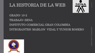 LA HISTORIA DE LA WEB
GRADO: 10-2
TRABAJO: SENA
INSTITUTO COMERCIAL GRAN COLOMBIA
INTEGRANTES: MARLON VIDAL Y YUNIOR ROSERO
25/02/2020MARLONVIDALYYUNIORROSERO
 
