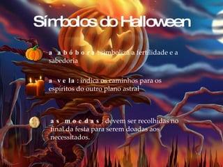 Símbolos do Halloween a abóbora : simboliza a fertilidade e a sabedoria  a vela : indica os caminhos para os espíritos do outro plano astral  as moedas : devem ser recolhidas no final da festa para serem doadas aos necessitados. 