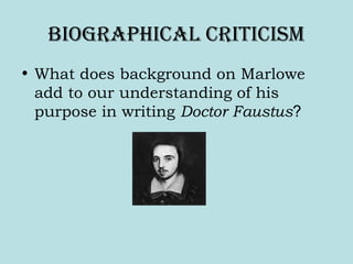 BiogRaPhical cRiticism
• What does background on Marlowe
add to our understanding of his
purpose in writing Doctor Faustus?
 
