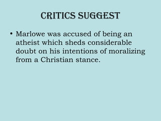 cRitics suggest
• Marlowe was accused of being an
atheist which sheds considerable
doubt on his intentions of moralizing
from a Christian stance.
 