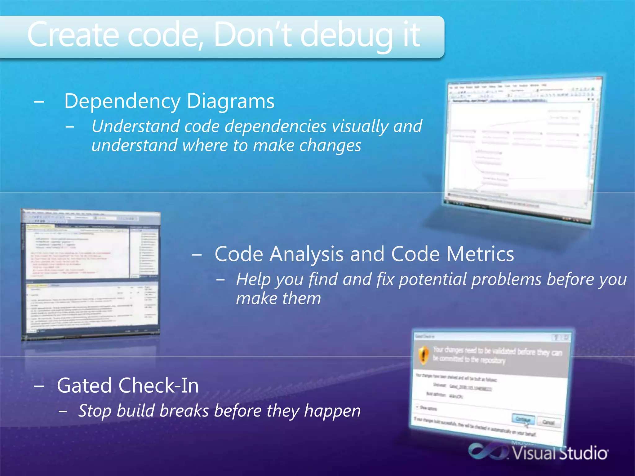 Create code, Don’t debug itDependency DiagramsUnderstand code dependencies visually and understand where to make changesCode Analysis and Code MetricsHelp you find and fix potential problems before you make themGated Check-InStop build breaks before they happen