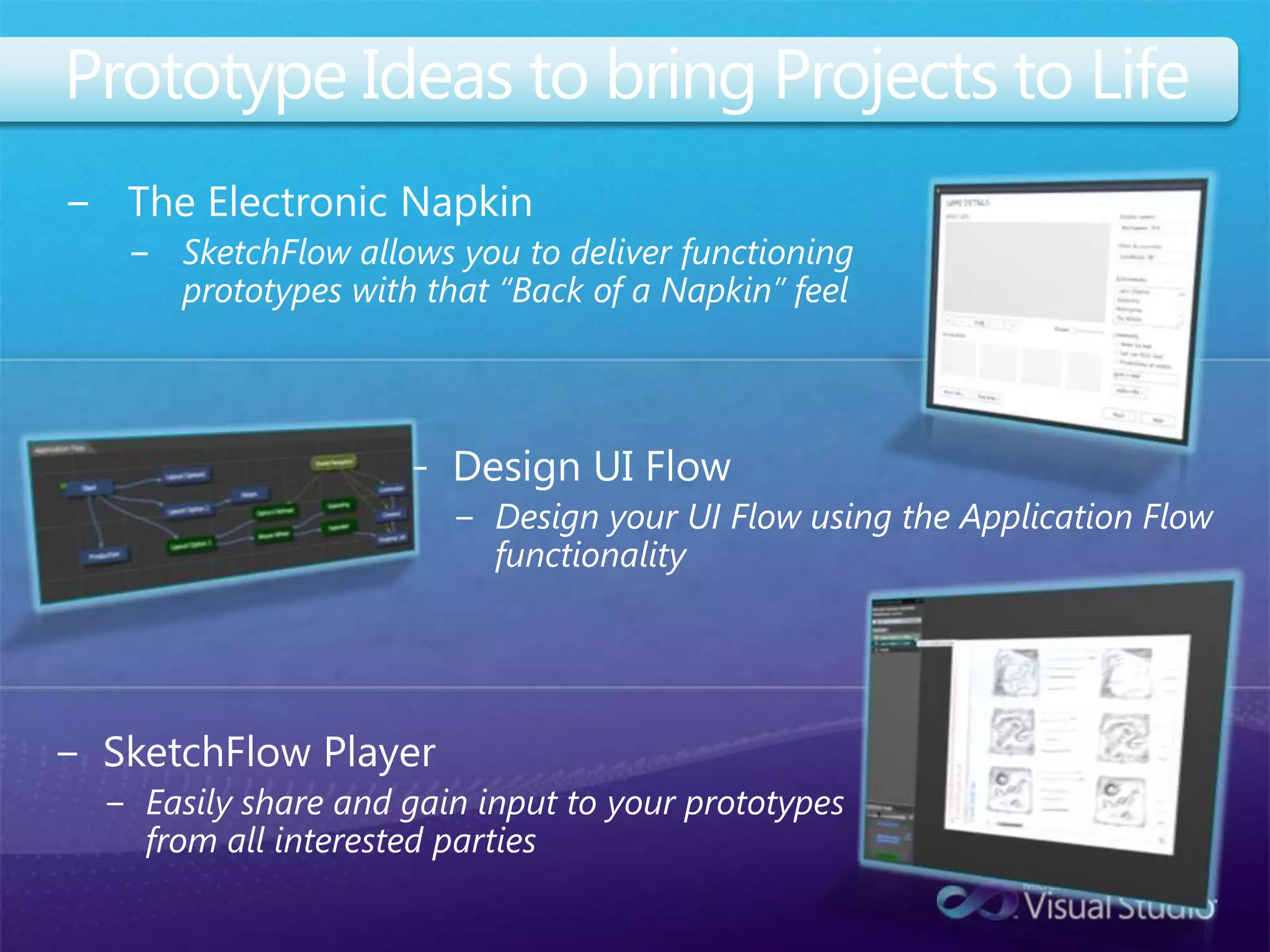 Prototype Ideas to bring Projects to LifeThe Electronic NapkinSketchFlow allows you to deliver functioning prototypes with that “Back of a Napkin” feelDesign UI FlowDesign your UI Flow using the Application Flow functionalitySketchFlow PlayerEasily share and gain input to your prototypes from all interested parties