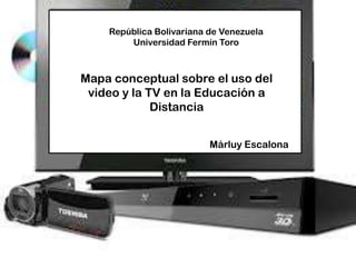 República Bolivariana de Venezuela
Universidad Fermín Toro
Márluy Escalona
Mapa conceptual sobre el uso del
video y la TV en la Educación a
Distancia
 