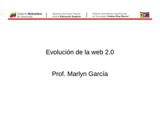 Evolución de la web 2.0
Prof. Marlyn García
 